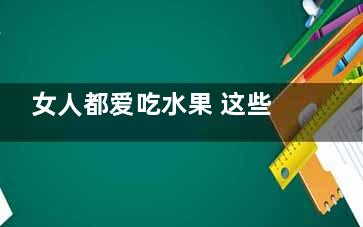 女人都爱吃水果 这些水果藏毒你知道吗？,女人喜欢吃水果的好处